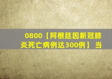 0800【阿根廷因新冠肺炎死亡病例达300例】 当